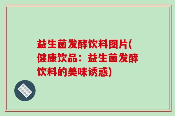 益生菌发酵饮料图片(健康饮品：益生菌发酵饮料的美味诱惑)