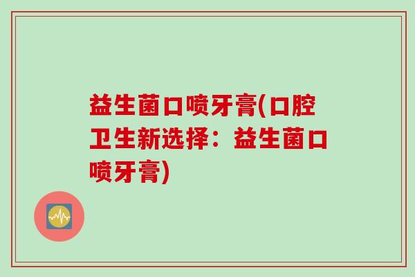 益生菌口喷牙膏(口腔卫生新选择：益生菌口喷牙膏)