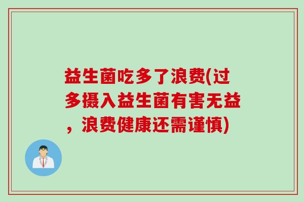 益生菌吃多了浪费(过多摄入益生菌有害无益，浪费健康还需谨慎)