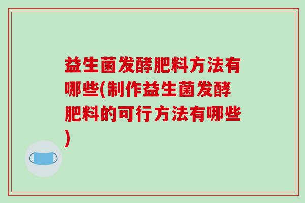 益生菌发酵肥料方法有哪些(制作益生菌发酵肥料的可行方法有哪些)