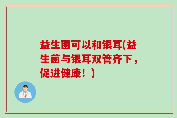 益生菌可以和银耳(益生菌与银耳双管齐下，促进健康！)