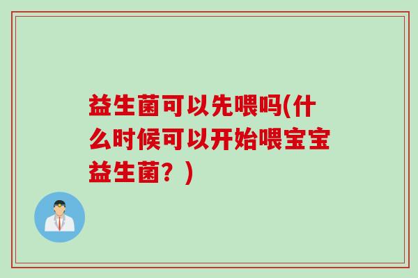 益生菌可以先喂吗(什么时候可以开始喂宝宝益生菌？)