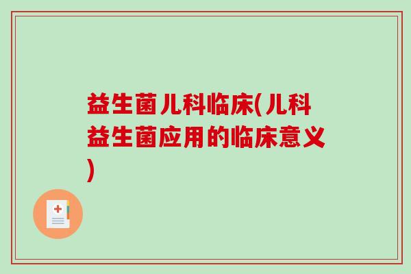 益生菌儿科临床(儿科益生菌应用的临床意义)