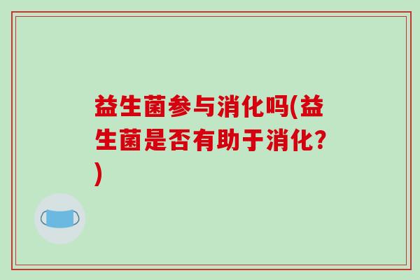 益生菌参与消化吗(益生菌是否有助于消化？)