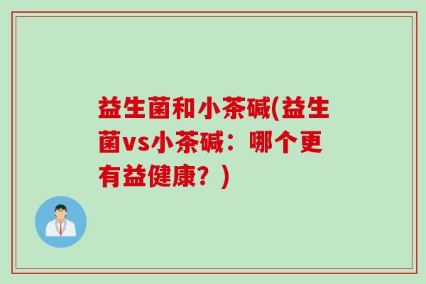 益生菌和小茶碱(益生菌vs小茶碱：哪个更有益健康？)
