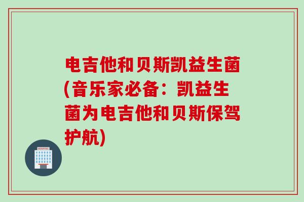 电吉他和贝斯凯益生菌(音乐家必备：凯益生菌为电吉他和贝斯保驾护航)