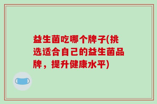 益生菌吃哪个牌子(挑选适合自己的益生菌品牌，提升健康水平)