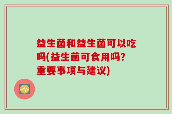 益生菌和益生菌可以吃吗(益生菌可食用吗？重要事项与建议)