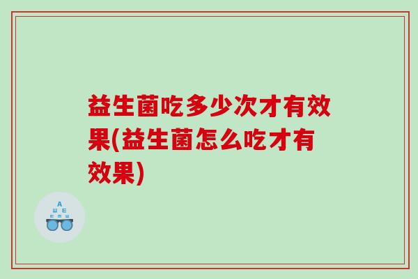 益生菌吃多少次才有效果(益生菌怎么吃才有效果)