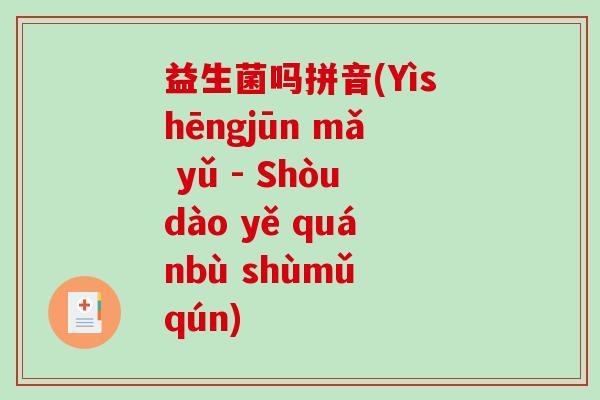 益生菌吗拼音(Yìshēngjūn mǎ yǔ - Shòudào yě quánbù shùmǔ qún)