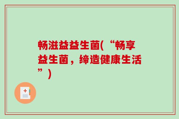 畅滋益益生菌(“畅享益生菌，缔造健康生活”)