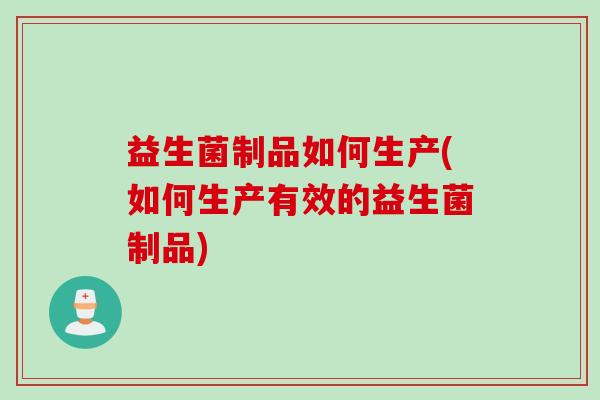 益生菌制品如何生产(如何生产有效的益生菌制品)