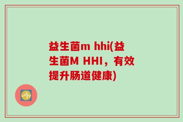 益生菌m hhi(益生菌M HHI，有效提升肠道健康)