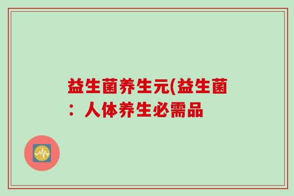 益生菌养生元(益生菌：人体养生必需品