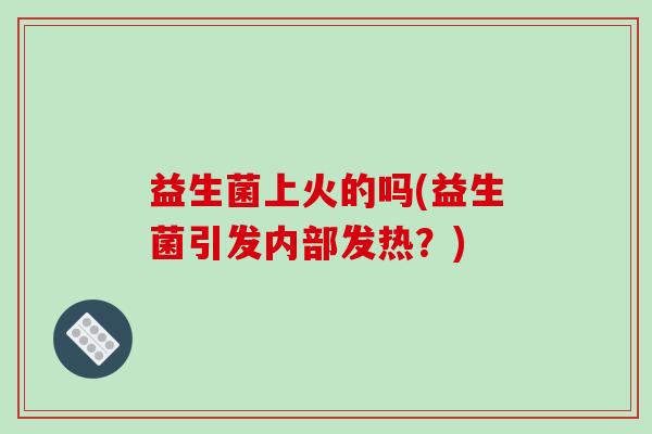 益生菌上火的吗(益生菌引发内部发热？)