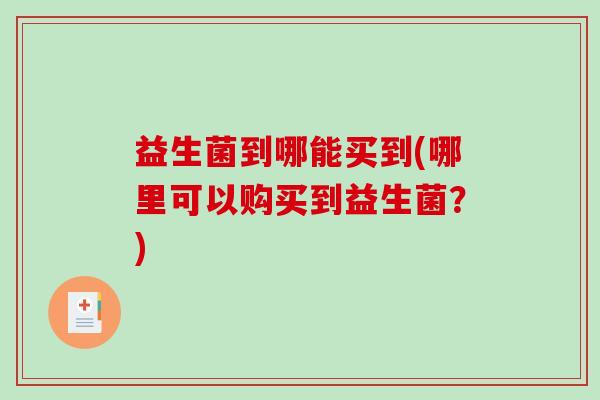 益生菌到哪能买到(哪里可以购买到益生菌？)