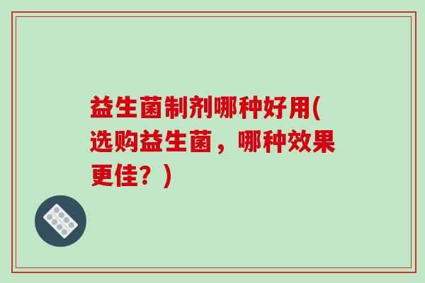 益生菌制剂哪种好用(选购益生菌，哪种效果更佳？)