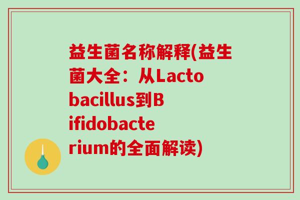 益生菌名称解释(益生菌大全：从Lactobacillus到Bifidobacterium的全面解读)