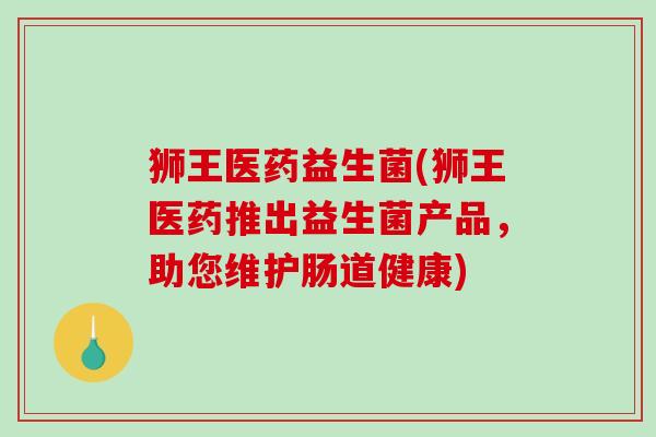狮王医药益生菌(狮王医药推出益生菌产品，助您维护肠道健康)