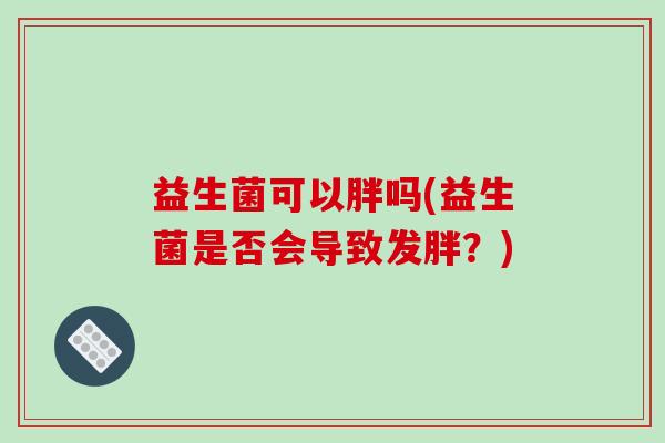 益生菌可以胖吗(益生菌是否会导致发胖？)