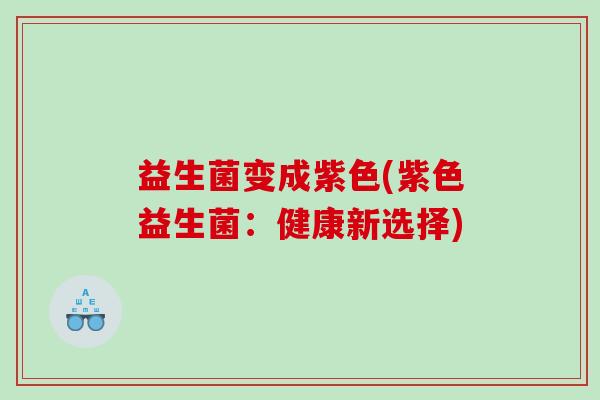益生菌变成紫色(紫色益生菌：健康新选择)