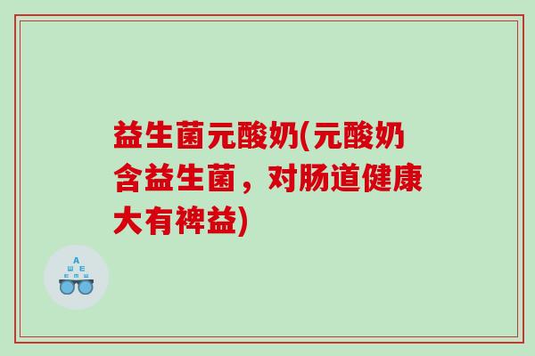 益生菌元酸奶(元酸奶含益生菌，对肠道健康大有裨益)