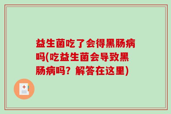 益生菌吃了会得黑肠病吗(吃益生菌会导致黑肠病吗？解答在这里)