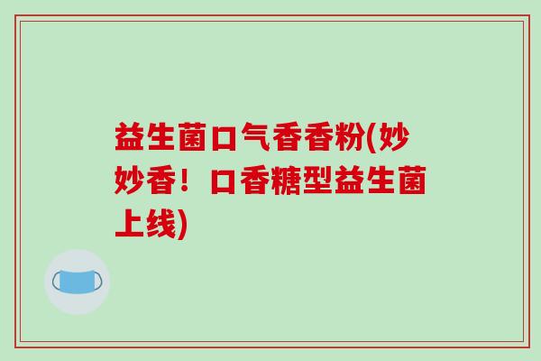 益生菌口气香香粉(妙妙香！口香糖型益生菌上线)