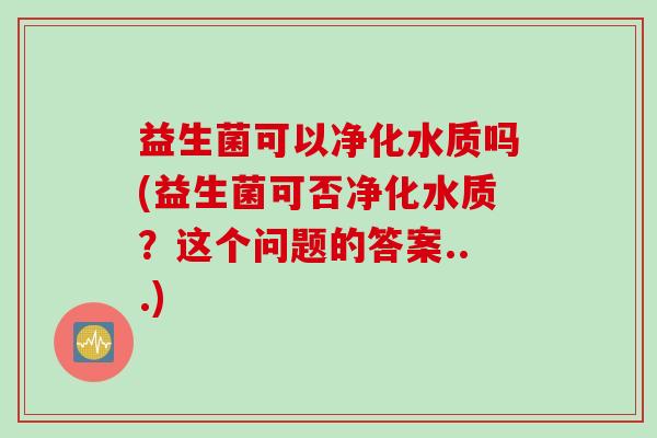 益生菌可以净化水质吗(益生菌可否净化水质？这个问题的答案...)