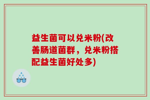 益生菌可以兑米粉(改善肠道菌群，兑米粉搭配益生菌好处多)
