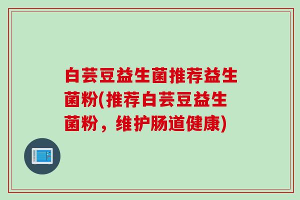 白芸豆益生菌推荐益生菌粉(推荐白芸豆益生菌粉，维护肠道健康)