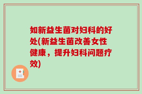 如新益生菌对妇科的好处(新益生菌改善女性健康，提升妇科问题疗效)