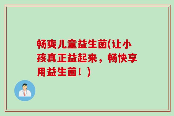 畅爽儿童益生菌(让小孩真正益起来，畅快享用益生菌！)