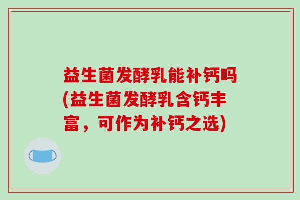 益生菌发酵乳能补钙吗(益生菌发酵乳含钙丰富，可作为补钙之选)