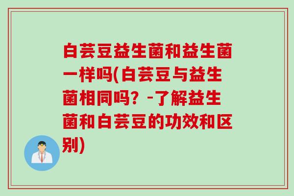 白芸豆益生菌和益生菌一样吗(白芸豆与益生菌相同吗？-了解益生菌和白芸豆的功效和区别)