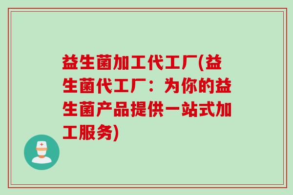 益生菌加工代工厂(益生菌代工厂:为你的益生菌产品提供一站式加工服务) 益生菌加工代工厂(益生菌代工厂:为你的益生菌产品提供一站式加工服务)