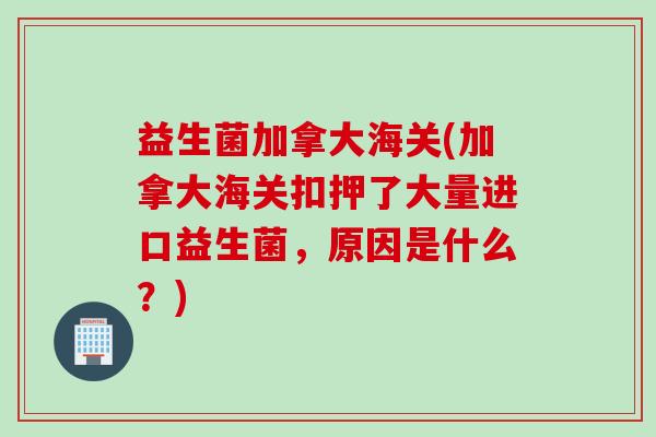 益生菌加拿大海关(加拿大海关扣押了大量进口益生菌,原因是什么?) 益生菌加拿大海关(加拿大海关扣押了大量进口益生菌,原因是什么?)