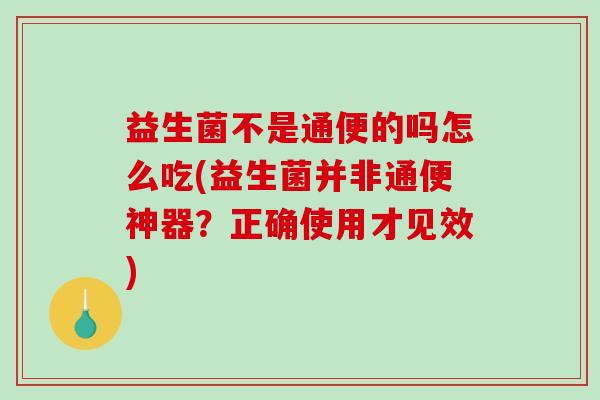 益生菌不是通便的吗怎么吃(益生菌并非通便神器？正确使用才见效)