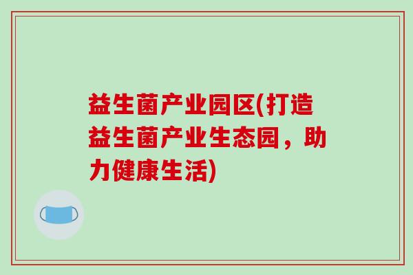益生菌产业园区(打造益生菌产业生态园，助力健康生活)