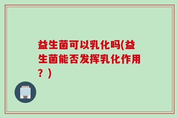 益生菌可以乳化吗(益生菌能否发挥乳化作用？)