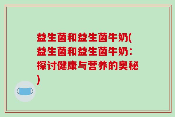 益生菌和益生菌牛奶(益生菌和益生菌牛奶：探讨健康与营养的奥秘)