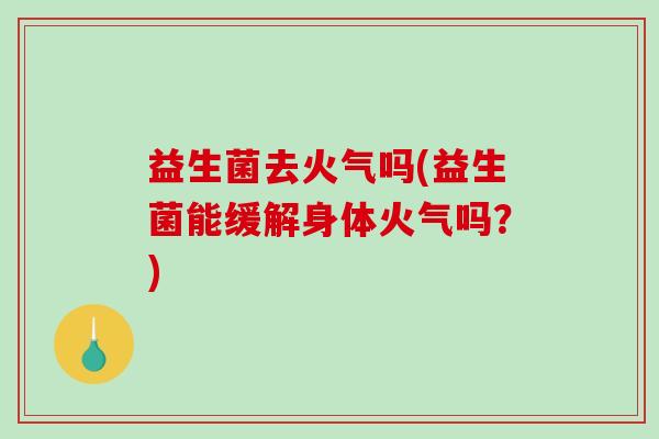 益生菌去火气吗(益生菌能缓解身体火气吗？)