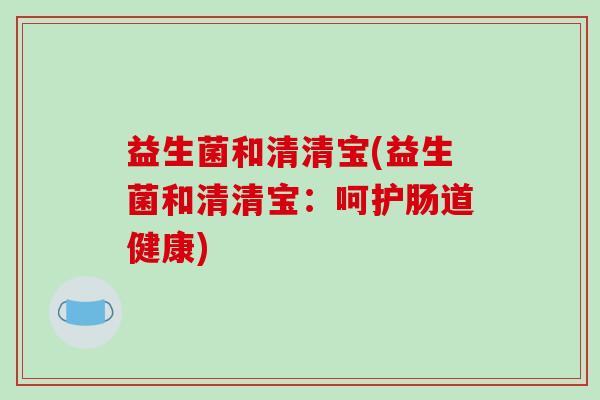 益生菌和清清宝(益生菌和清清宝：呵护肠道健康)