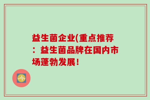 益生菌企业(重点推荐：益生菌品牌在国内市场蓬勃发展！