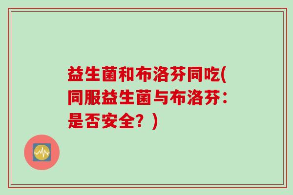 益生菌和布洛芬同吃(同服益生菌与布洛芬：是否安全？)