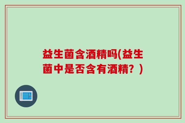 益生菌含酒精吗(益生菌中是否含有酒精？)