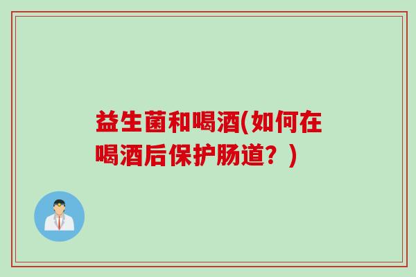 益生菌和喝酒(如何在喝酒后保护肠道？)