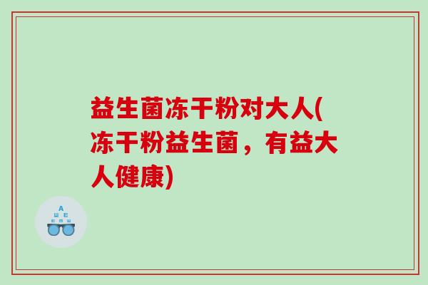 益生菌冻干粉对大人(冻干粉益生菌，有益大人健康)
