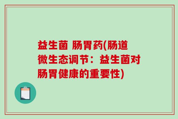 益生菌 肠胃药(肠道微生态调节：益生菌对肠胃健康的重要性)