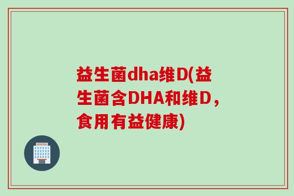 益生菌dha维D(益生菌含DHA和维D，食用有益健康)